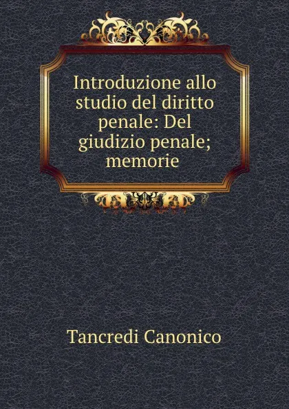 Обложка книги Introduzione allo studio del diritto penale: Del giudizio penale; memorie ., Tancredi Canonico