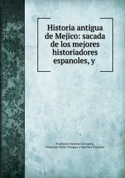 Обложка книги Historia antigua de Mejico: sacada de los mejores historiadores espanoles, y ., Francesco Saverio Clavigero