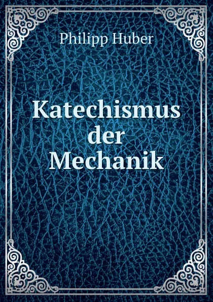 Обложка книги Katechismus der Mechanik, Philipp Huber