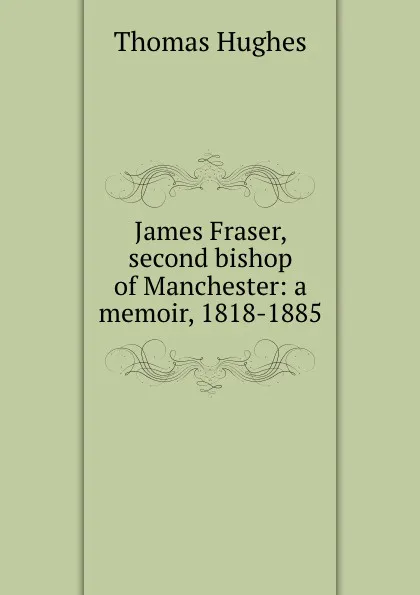 Обложка книги James Fraser, second bishop of Manchester: a memoir, 1818-1885, Thomas Hughes