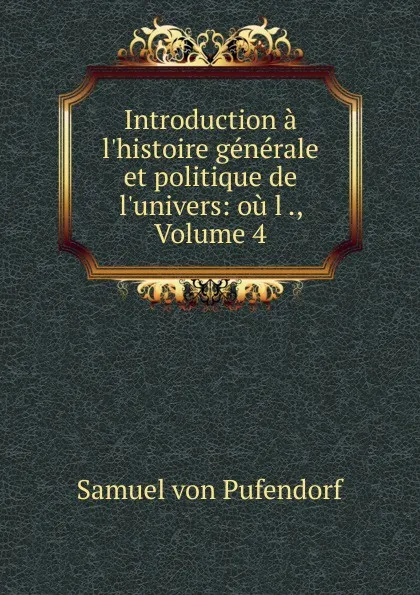 Обложка книги Introduction a l.histoire generale et politique de l.univers: ou l ., Volume 4, Samuel von Pufendorf