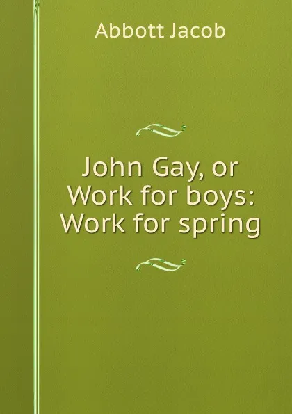 Обложка книги John Gay, or Work for boys: Work for spring, Abbott Jacob