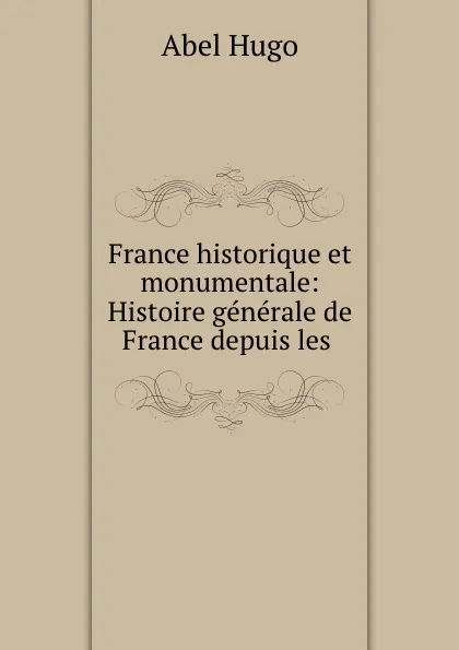 Обложка книги France historique et monumentale: Histoire generale de France depuis les ., Abel Hugo