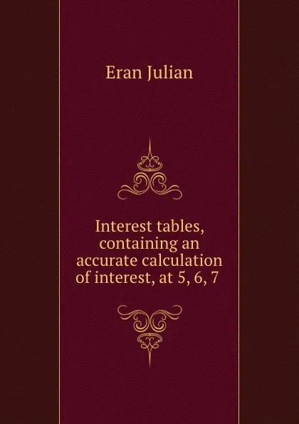 Обложка книги Interest tables, containing an accurate calculation of interest, at 5, 6, 7 ., Eran Julian