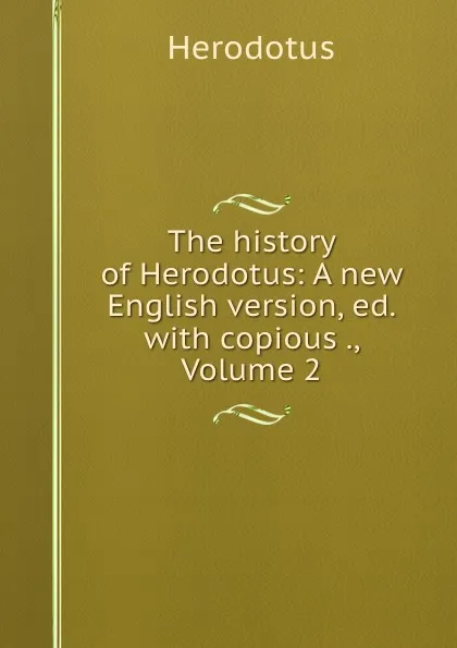 Обложка книги The history of Herodotus: A new English version, ed. with copious ., Volume 2, Herodotus