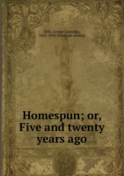 Обложка книги Homespun; or, Five and twenty years ago, George Canning Hill