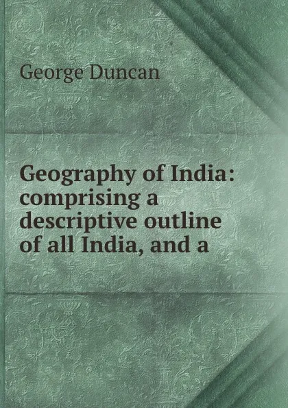 Обложка книги Geography of India: comprising a descriptive outline of all India, and a ., George Duncan