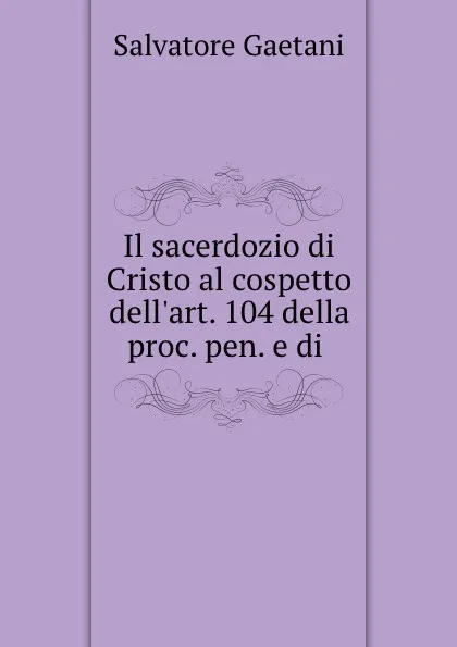 Обложка книги Il sacerdozio di Cristo al cospetto dell.art. 104 della proc. pen. e di ., Salvatore Gaetani