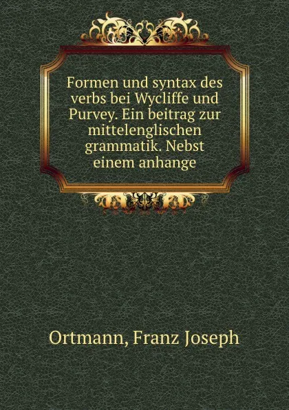 Обложка книги Formen und syntax des verbs bei Wycliffe und Purvey. Ein beitrag zur mittelenglischen grammatik. Nebst einem anhange, Franz Joseph Ortmann