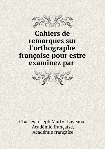 Обложка книги Cahiers de remarques sur l.orthographe francoise pour estre examinez par ., Charles Joseph Marty Laveaux