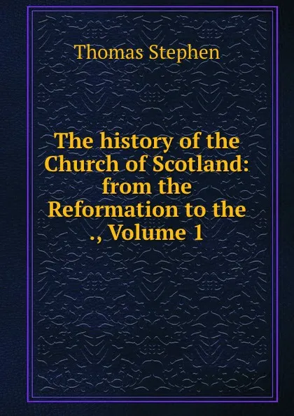 Обложка книги The history of the Church of Scotland: from the Reformation to the ., Volume 1, Thomas Stephen