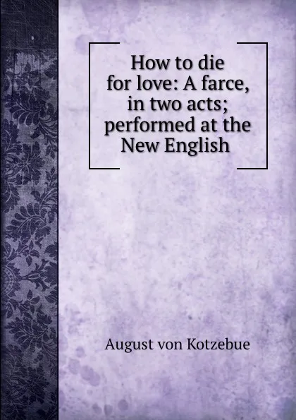 Обложка книги How to die for love: A farce, in two acts; performed at the New English ., August von Kotzebue