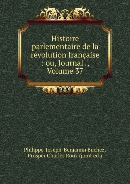 Обложка книги Histoire parlementaire de la revolution francaise : ou, Journal ., Volume 37, Philippe-Joseph-Benjamin Buchez