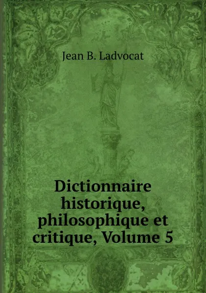 Обложка книги Dictionnaire historique, philosophique et critique, Volume 5, Jean B. Ladvocat