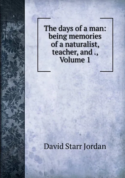 Обложка книги The days of a man: being memories of a naturalist, teacher, and ., Volume 1, David Starr Jordan