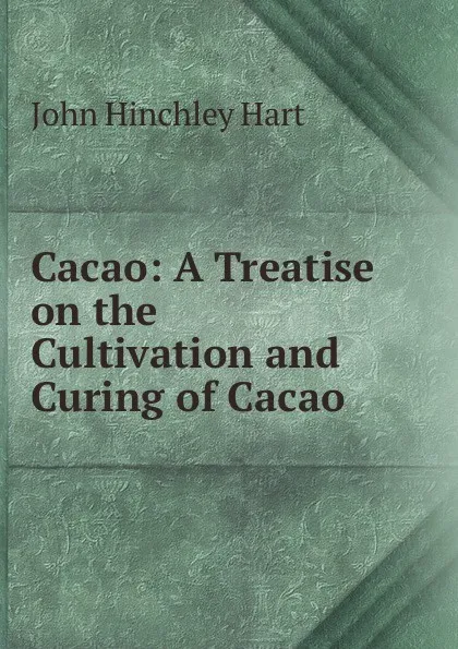 Обложка книги Cacao: A Treatise on the Cultivation and Curing of Cacao, John Hinchley Hart