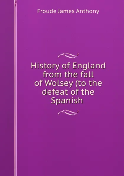 Обложка книги History of England from the fall of Wolsey (to the defeat of the Spanish ., James Anthony Froude