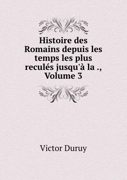 Обложка книги Histoire des Romains depuis les temps les plus recules jusqu.a la ., Volume 3, Victor Duruy