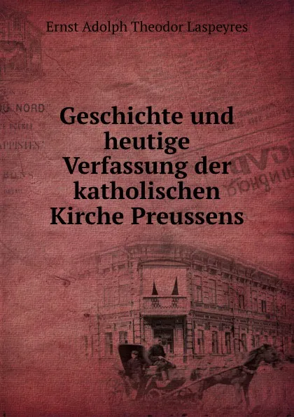 Обложка книги Geschichte und heutige Verfassung der katholischen Kirche Preussens, Ernst Adolph Theodor Laspeyres