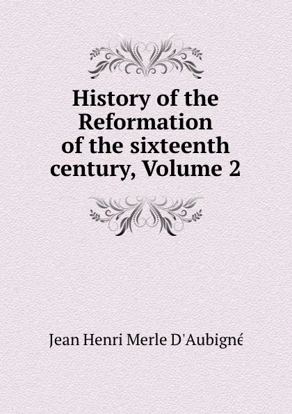 Обложка книги History of the Reformation of the sixteenth century, Volume 2, J.H. Merle d'Aubigné