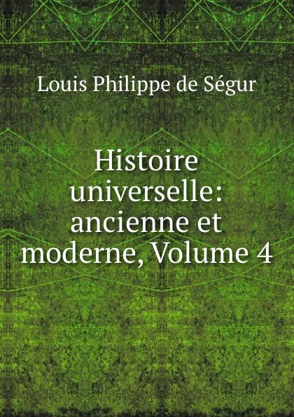 Обложка книги Histoire universelle: ancienne et moderne, Volume 4, Louis Philippe de Ségur