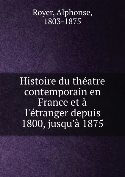 Обложка книги Histoire du theatre contemporain en France et a l.etranger depuis 1800, jusqu.a 1875, Alphonse Royer