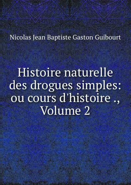 Обложка книги Histoire naturelle des drogues simples: ou cours d.histoire ., Volume 2, Nicolas Jean Baptiste Gaston Guibourt