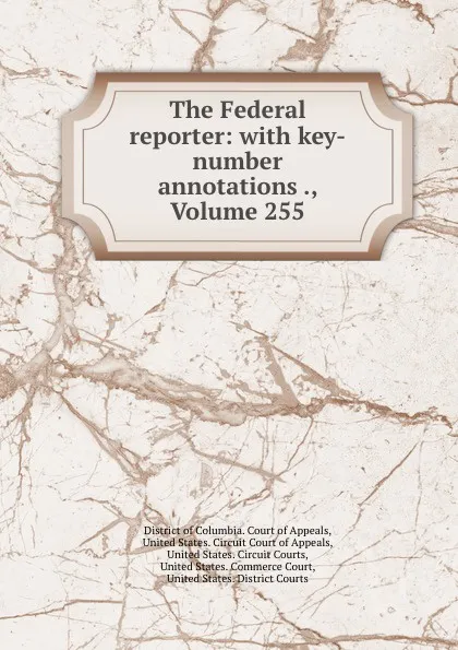 Обложка книги The Federal reporter: with key-number annotations ., Volume 255, District of Columbia. Court of Appeals