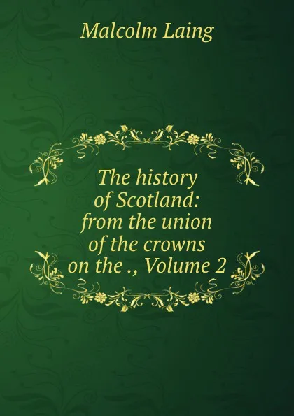 Обложка книги The history of Scotland: from the union of the crowns on the ., Volume 2, Malcolm Laing