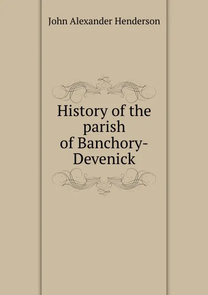 Обложка книги History of the parish of Banchory-Devenick, John Alexander Henderson
