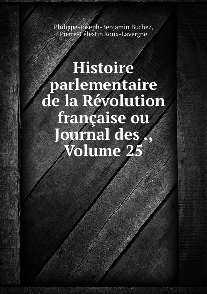 Обложка книги Histoire parlementaire de la Revolution francaise ou Journal des ., Volume 25, Philippe-Joseph-Benjamin Buchez