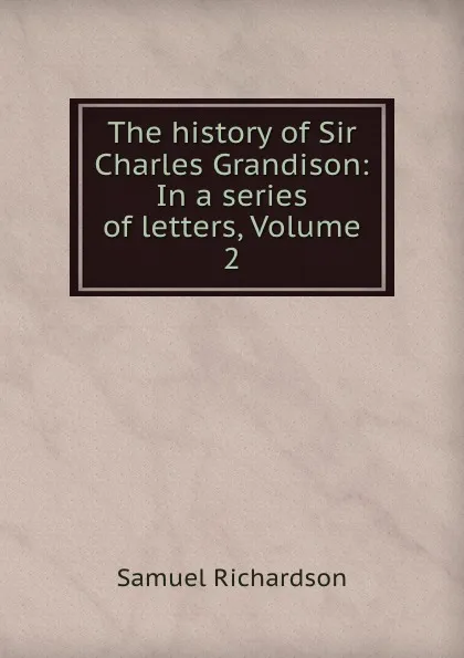 Обложка книги The history of Sir Charles Grandison: In a series of letters, Volume 2, Samuel Richardson