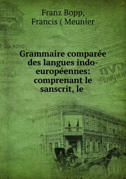 Обложка книги Grammaire comparee des langues indo-europeennes: comprenant le sanscrit, le ., Franz Bopp