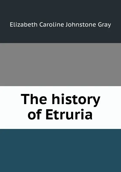 Обложка книги The history of Etruria., Elizabeth Caroline Johnstone Gray