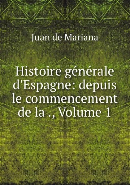 Обложка книги Histoire generale d.Espagne: depuis le commencement de la ., Volume 1, Juan de Mariana