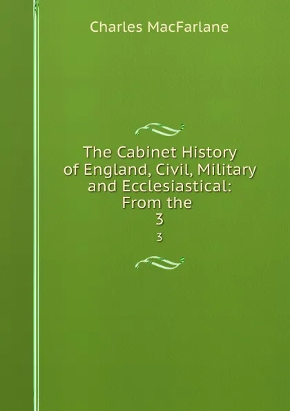 Обложка книги The Cabinet History of England, Civil, Military and Ecclesiastical: From the . 3, Charles MacFarlane