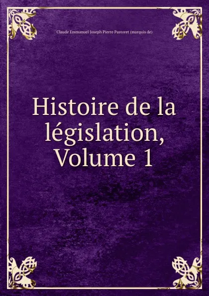 Обложка книги Histoire de la legislation, Volume 1, Claude Emmanuel Joseph Pierre Pastoret