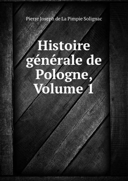 Обложка книги Histoire generale de Pologne, Volume 1, Pierre Joseph de La Pimpie Solignac