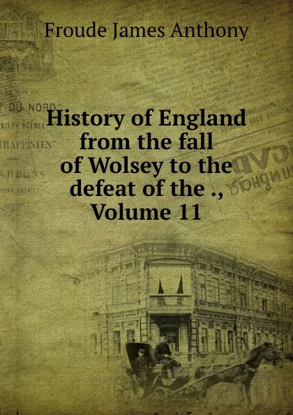Обложка книги History of England from the fall of Wolsey to the defeat of the ., Volume 11, James Anthony Froude