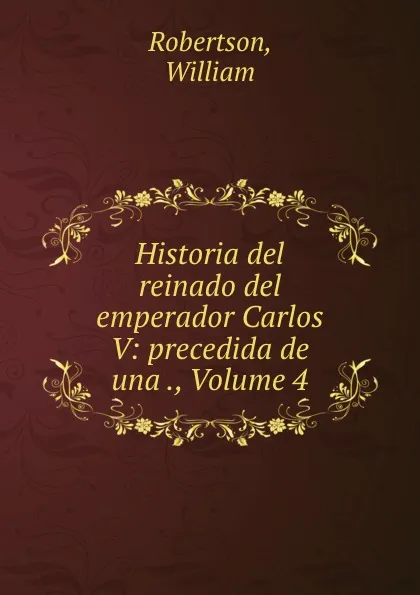 Обложка книги Historia del reinado del emperador Carlos V: precedida de una ., Volume 4, William Robertson