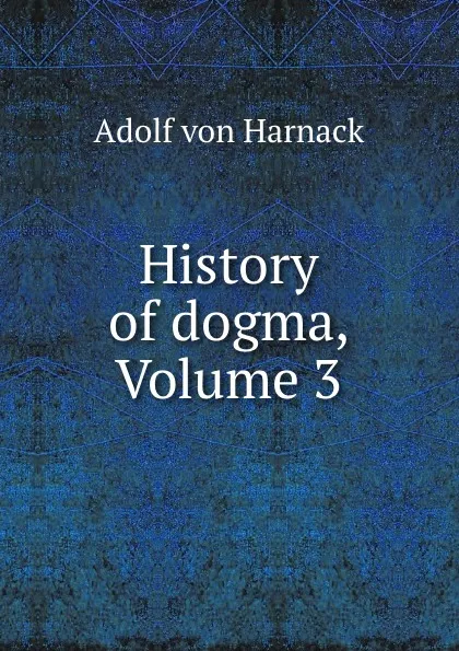 Обложка книги History of dogma, Volume 3, Adolf von Harnack