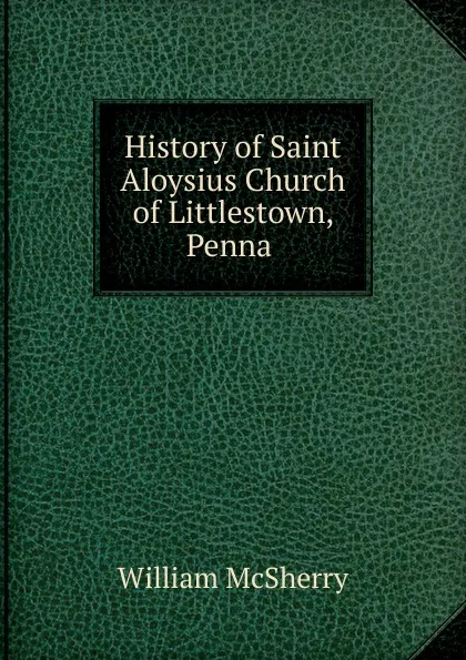 Обложка книги History of Saint Aloysius Church of Littlestown, Penna, William McSherry