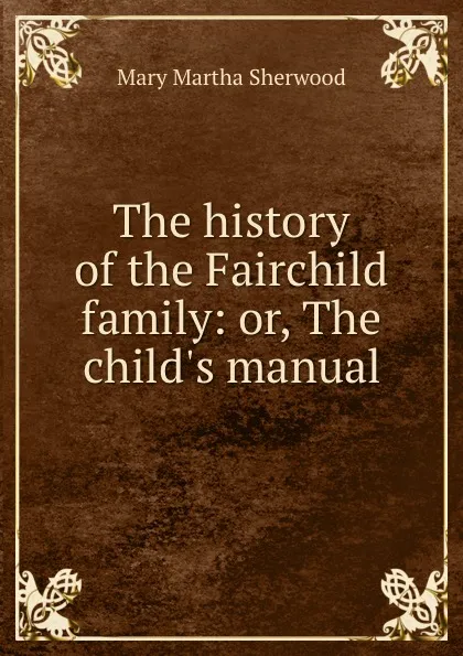 Обложка книги The history of the Fairchild family: or, The child.s manual, Mary Martha Sherwood