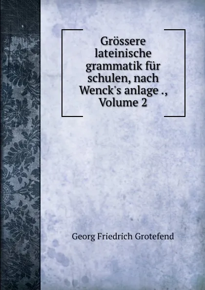 Обложка книги Grossere lateinische grammatik fur schulen, nach Wenck.s anlage ., Volume 2, Georg Friedrich Grotefend