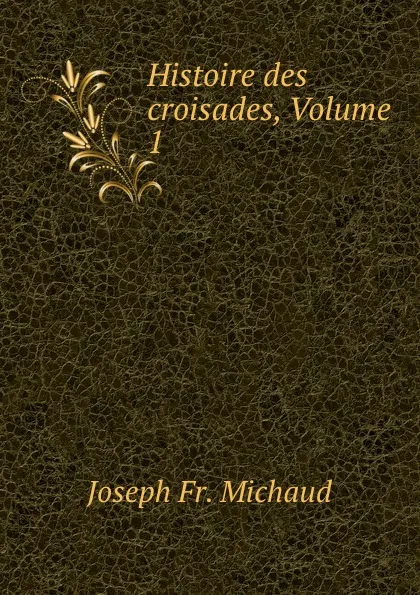 Обложка книги Histoire des croisades, Volume 1, Joseph Fr. Michaud