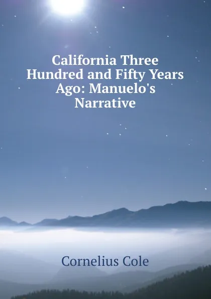 Обложка книги California Three Hundred and Fifty Years Ago: Manuelo.s Narrative, Cornelius Cole