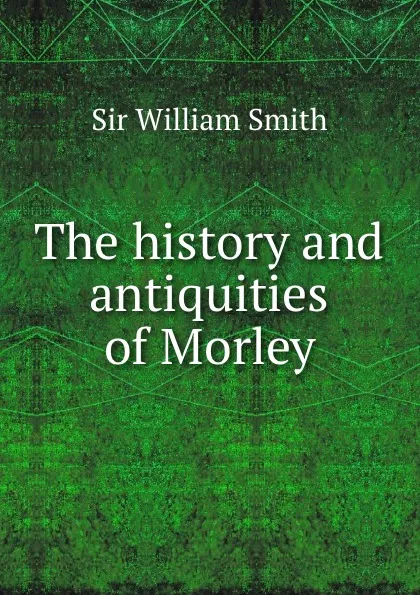 Обложка книги The history and antiquities of Morley, Smith William