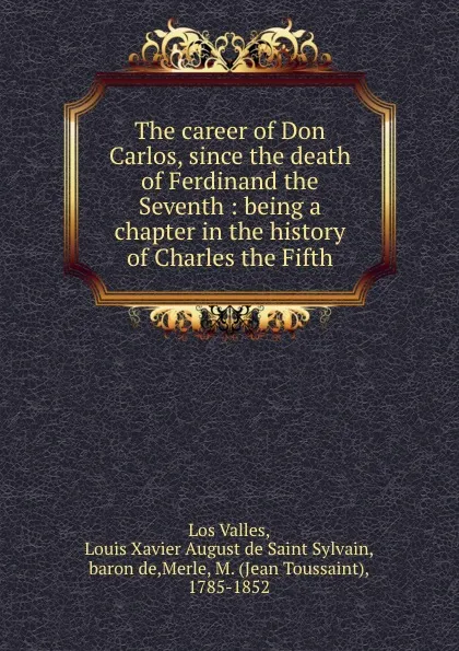 Обложка книги The career of Don Carlos, since the death of Ferdinand the Seventh : being a chapter in the history of Charles the Fifth, Jean Toussaint Merle