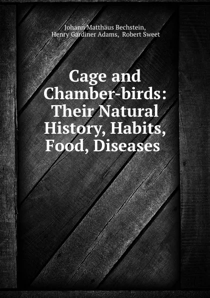 Обложка книги Cage and Chamber-birds: Their Natural History, Habits, Food, Diseases ., Johann Matthäus Bechstein