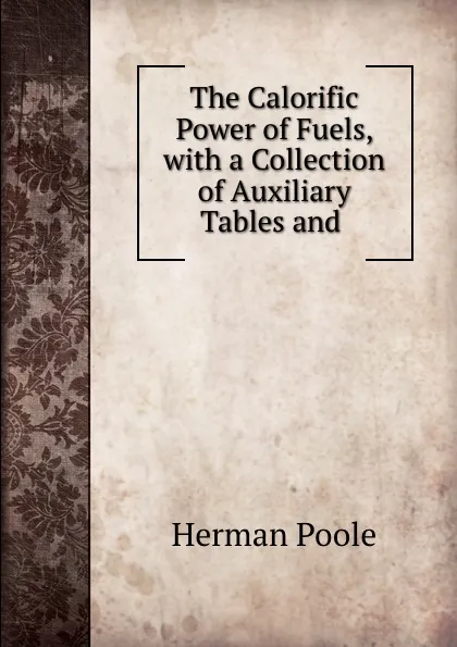 Обложка книги The Calorific Power of Fuels, with a Collection of Auxiliary Tables and ., Herman Poole